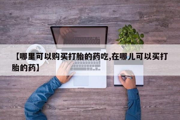 打胎药私人医院有吗【哪里可以购买打胎的药吃,在哪儿可以买打胎的药】