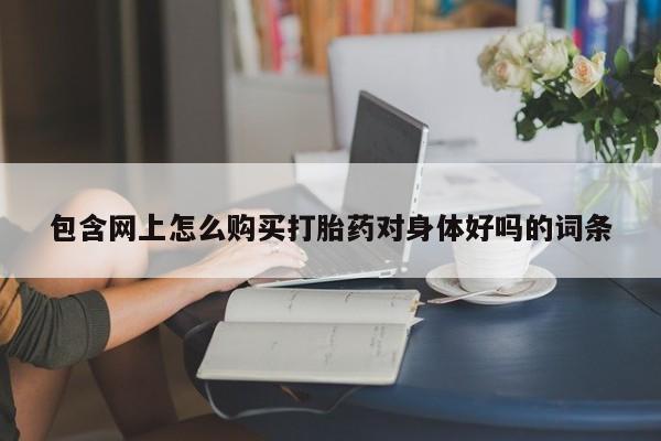 打胎药私人医院有吗包含网上怎么购买打胎药对身体好吗的词条